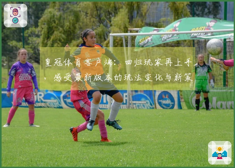 皇冠体育客户端：回归玩家再上手，感受最新版本的玩法变化与新策略