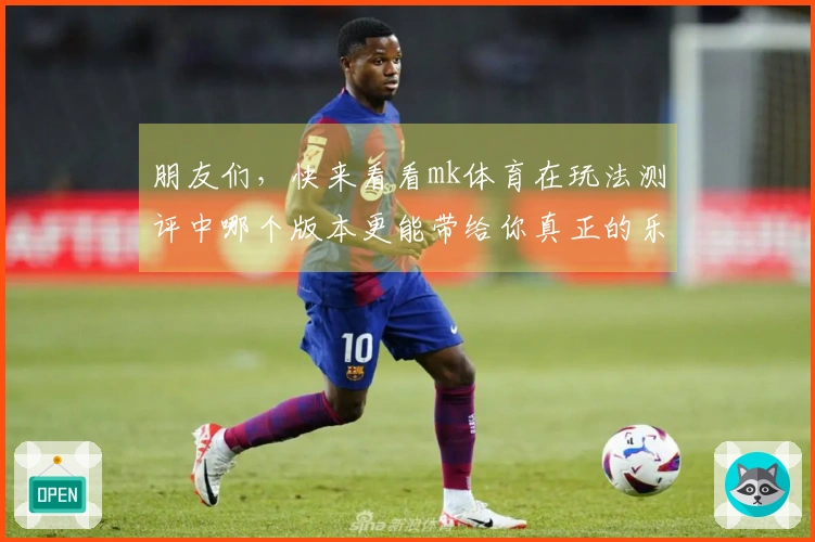 朋友们，快来看看mk体育在玩法测评中哪个版本更能带给你真正的乐趣与策略体验！