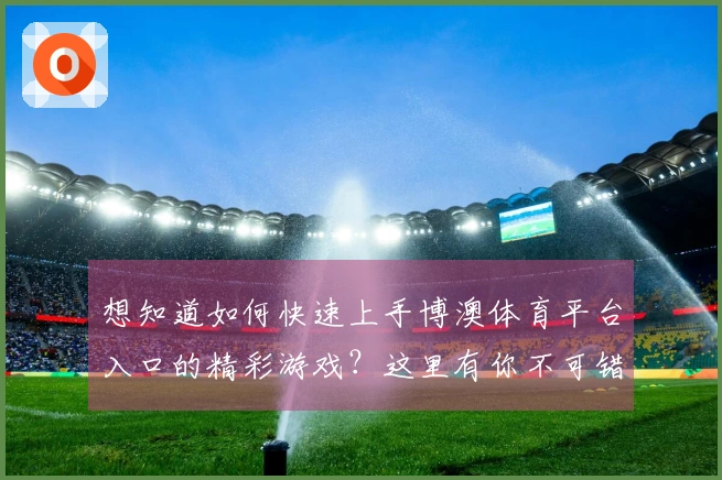 想知道如何快速上手博澳体育平台入口的精彩游戏？这里有你不可错过的技巧！