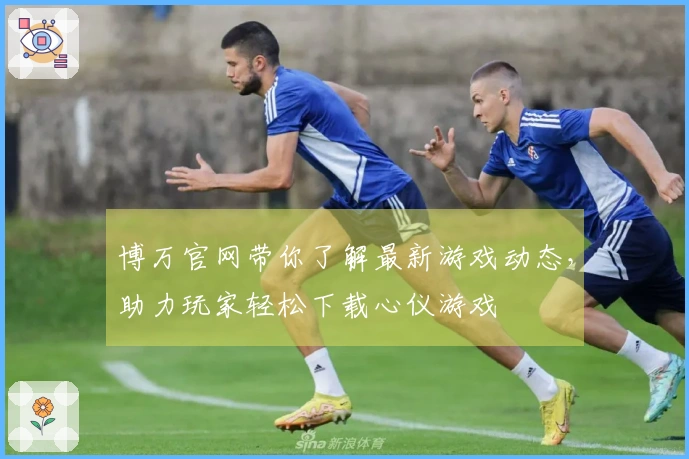 博万官网带你了解最新游戏动态，助力玩家轻松下载心仪游戏