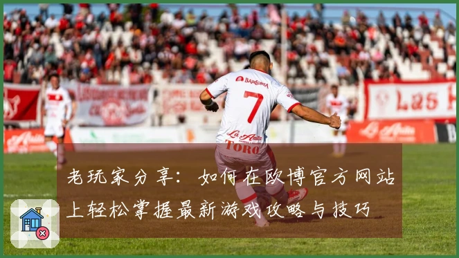 老玩家分享：如何在欧博官方网站上轻松掌握最新游戏攻略与技巧
