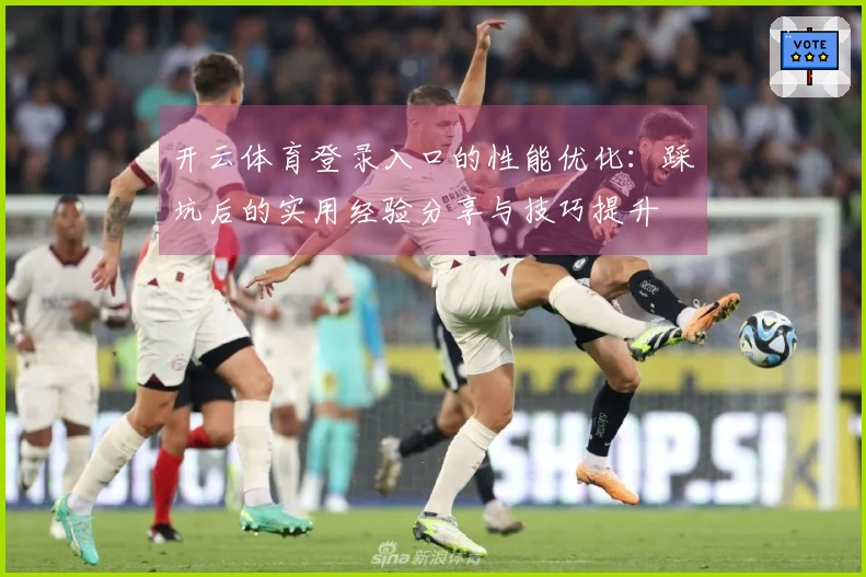 开云体育登录入口的性能优化：踩坑后的实用经验分享与技巧提升