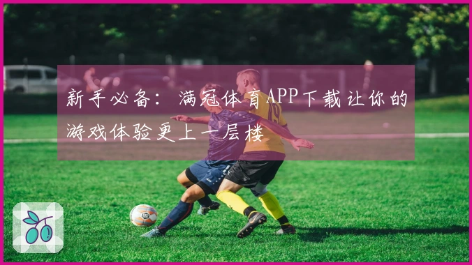 新手必备：满冠体育APP下载让你的游戏体验更上一层楼