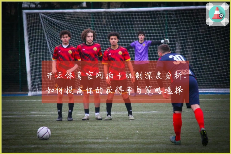 开云体育官网抽卡机制深度分析：如何提高你的获得率与策略选择