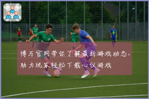 博万官网带你了解最新游戏动态，助力玩家轻松下载心仪游戏