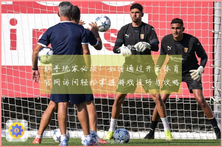 新手玩家必读！如何通过开云体育官网访问轻松掌握游戏技巧与攻略