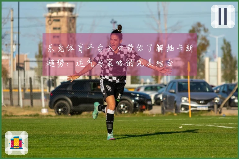 乐竞体育平台入口带你了解抽卡新趋势，运气与策略的完美结合