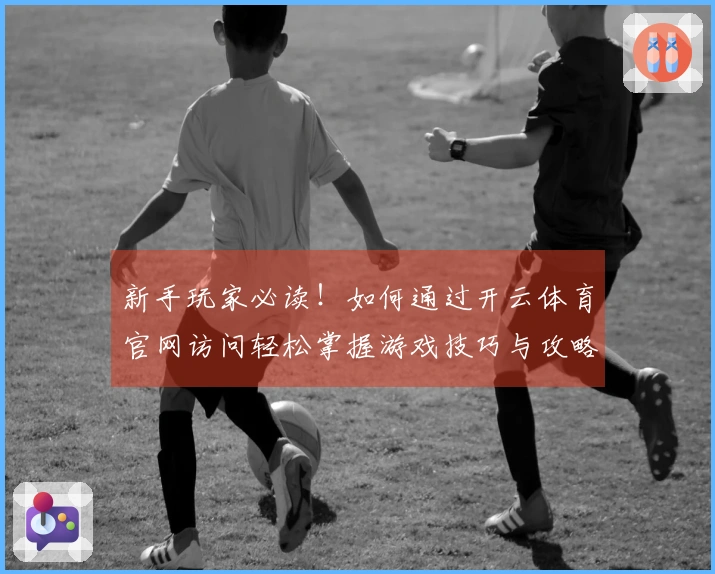 新手玩家必读！如何通过开云体育官网访问轻松掌握游戏技巧与攻略