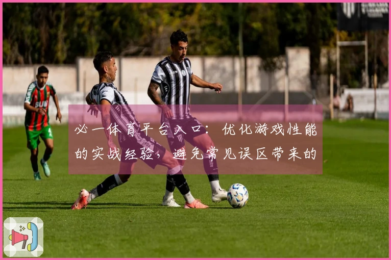 必一体育平台入口：优化游戏性能的实战经验，避免常见误区带来的困扰