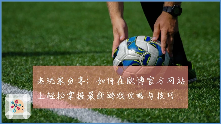 老玩家分享：如何在欧博官方网站上轻松掌握最新游戏攻略与技巧