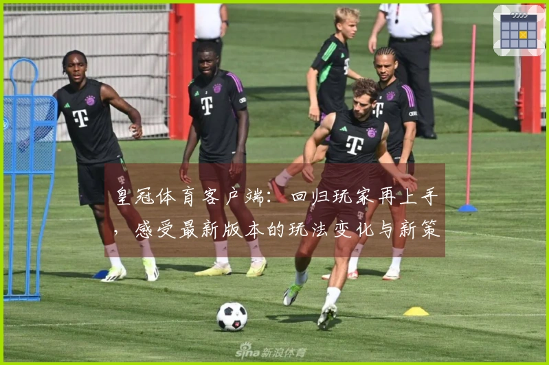 皇冠体育客户端：回归玩家再上手，感受最新版本的玩法变化与新策略