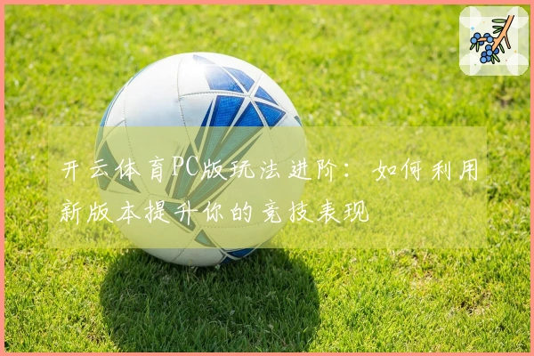 开云体育PC版玩法进阶：如何利用新版本提升你的竞技表现