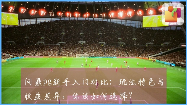 问鼎pg新手入门对比：玩法特色与收益差异，你该如何选择？