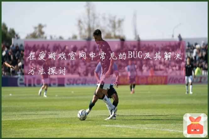 在爱游戏官网中常见的BUG及其解决方法探讨