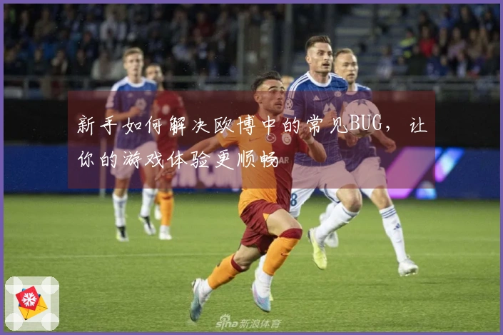 新手如何解决欧博中的常见BUG，让你的游戏体验更顺畅
