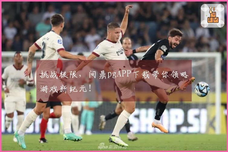 挑战极限，问鼎pgAPP下载带你领略游戏新纪元！
