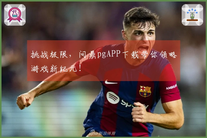 挑战极限，问鼎pgAPP下载带你领略游戏新纪元！
